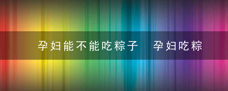 孕妇能不能吃粽子 孕妇吃粽子有什么注意事项